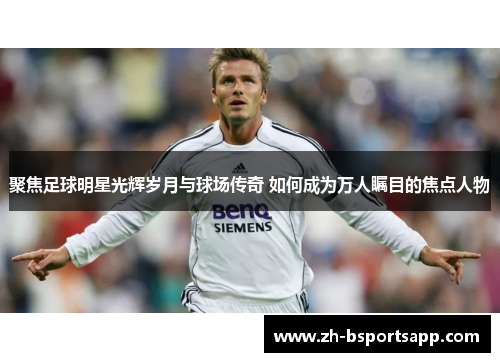 聚焦足球明星光辉岁月与球场传奇 如何成为万人瞩目的焦点人物