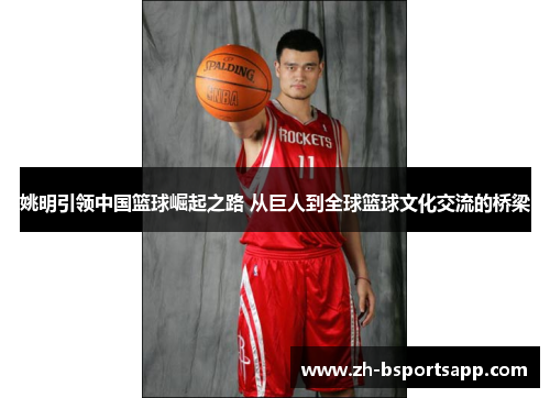 姚明引领中国篮球崛起之路 从巨人到全球篮球文化交流的桥梁