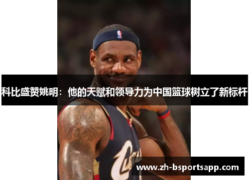 科比盛赞姚明：他的天赋和领导力为中国篮球树立了新标杆