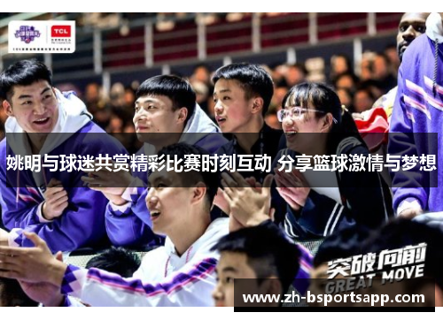 姚明与球迷共赏精彩比赛时刻互动 分享篮球激情与梦想