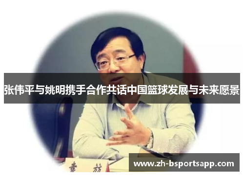 张伟平与姚明携手合作共话中国篮球发展与未来愿景