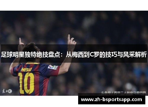 足球明星独特绝技盘点：从梅西到C罗的技巧与风采解析