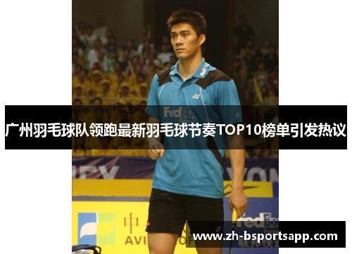广州羽毛球队领跑最新羽毛球节奏TOP10榜单引发热议