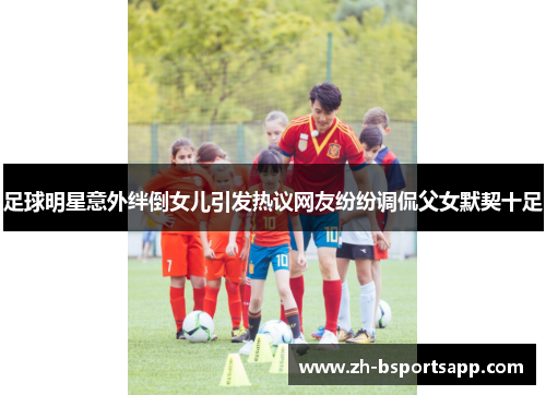 足球明星意外绊倒女儿引发热议网友纷纷调侃父女默契十足