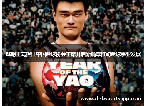 姚明正式担任中国篮球协会主席开启新篇章推动篮球事业发展