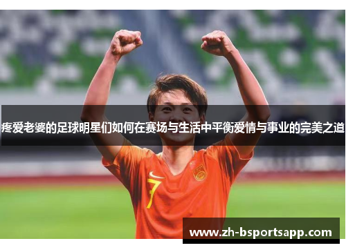 疼爱老婆的足球明星们如何在赛场与生活中平衡爱情与事业的完美之道