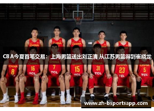 CBA今夏首笔交易：上海男篮送出刘正清 从江苏男篮得到崔晓龙