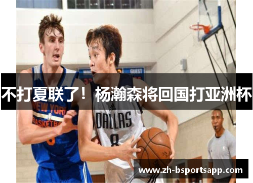 不打夏联了！杨瀚森将回国打亚洲杯