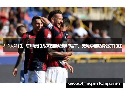 2-2大冷门，意甲豪门尤文图斯遭弱旅逼平，无缘季前热身赛开门红