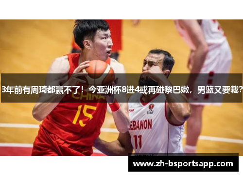 3年前有周琦都赢不了！今亚洲杯8进4或再碰黎巴嫩，男篮又要栽？