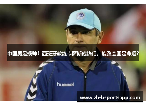 中国男足换帅！西班牙教练卡萨斯成热门，能改变国足命运？