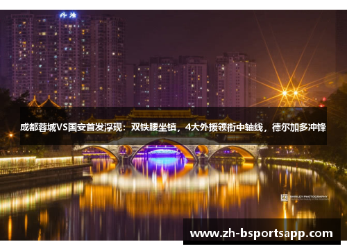 成都蓉城VS国安首发浮现：双铁腰坐镇，4大外援领衔中轴线，德尔加多冲锋
