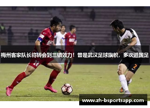 梅州客家队长将转会到三镇效力！曾是武汉足球旗帜，多次进国足