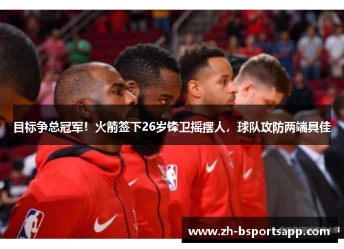 目标争总冠军！火箭签下26岁锋卫摇摆人，球队攻防两端具佳