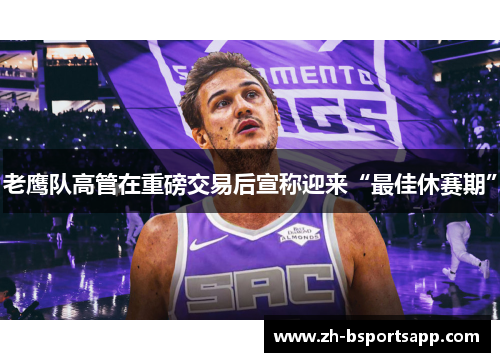老鹰队高管在重磅交易后宣称迎来“最佳休赛期”