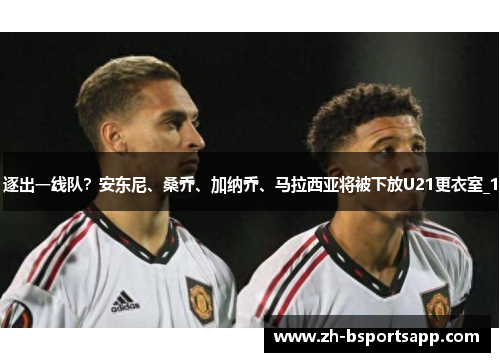 逐出一线队？安东尼、桑乔、加纳乔、马拉西亚将被下放U21更衣室_1
