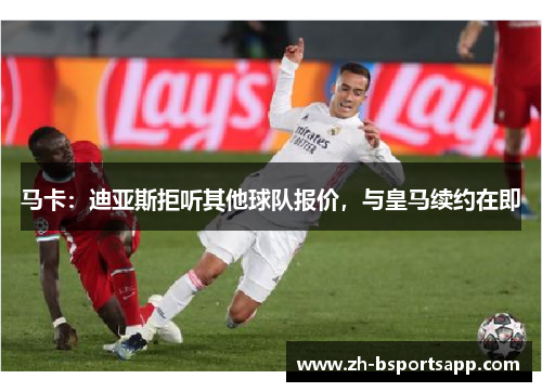 马卡：迪亚斯拒听其他球队报价，与皇马续约在即