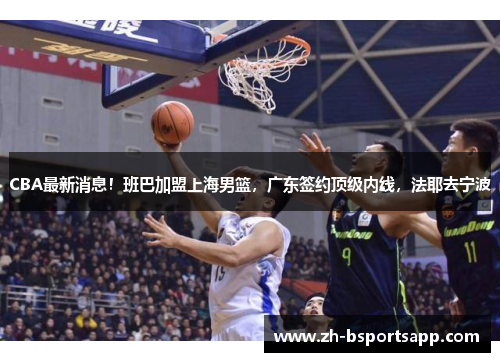 CBA最新消息！班巴加盟上海男篮，广东签约顶级内线，法耶去宁波